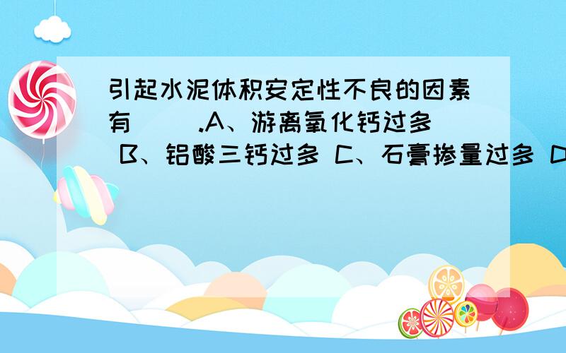 引起水泥体积安定性不良的因素有( ).A、游离氧化钙过多 B、铝酸三钙过多 C、石膏掺量过多 D、游离氧化镁多选,多选.