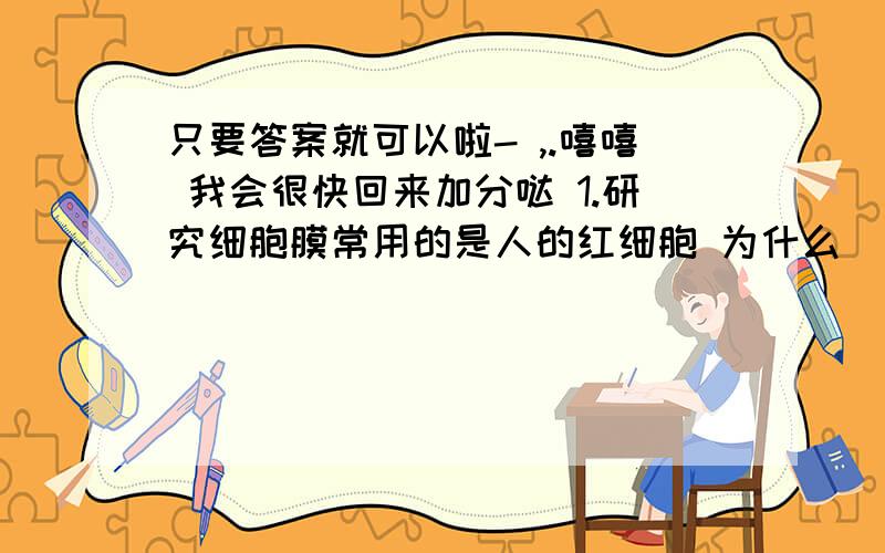 只要答案就可以啦- ,.嘻嘻 我会很快回来加分哒 1.研究细胞膜常用的是人的红细胞 为什么____?获取人的红细胞最简单的办法是什么____?其原理是_____?2.下列有关人体细胞内的化学反应 可不再细