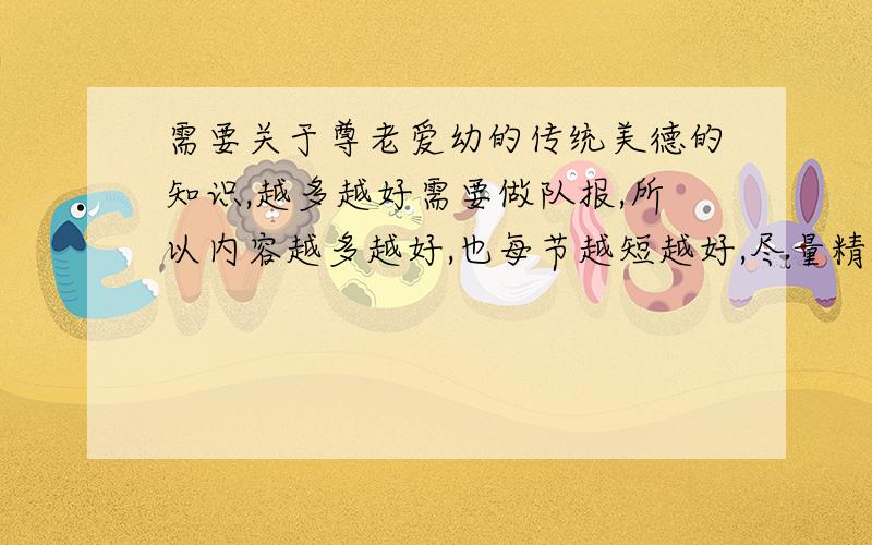 需要关于尊老爱幼的传统美德的知识,越多越好需要做队报,所以内容越多越好,也每节越短越好,尽量精炼,如果好的话,我还会多给分