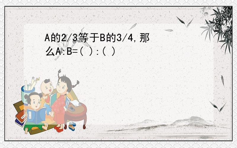 A的2/3等于B的3/4,那么A:B=( ):( )