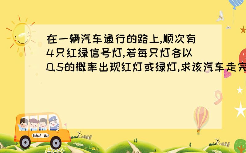 在一辆汽车通行的路上,顺次有4只红绿信号灯,若每只灯各以0.5的概率出现红灯或绿灯,求该汽车走完这段路所遇到红灯个数的概率分布