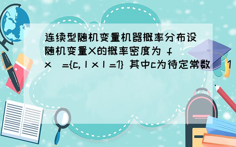 连续型随机变量机器概率分布设随机变量X的概率密度为 f(x)={c,丨x丨=1} 其中c为待定常数 （1）求常数c （2）X落在区间（-3,1/2）内的概率由概率密度的性质 ∫(-∞,+∞)f(x)dx=1∫(-∞,+∞)f(x)dx=∫(