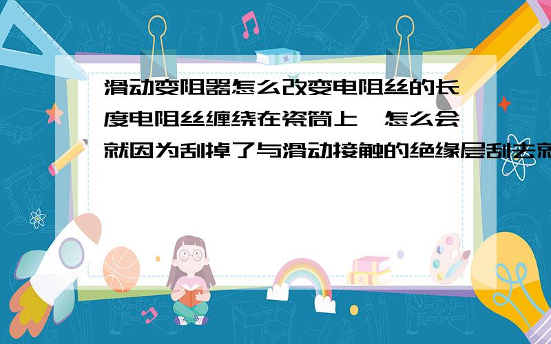 滑动变阻器怎么改变电阻丝的长度电阻丝缠绕在瓷筒上,怎么会就因为刮掉了与滑动接触的绝缘层刮去就变短了?到底怎么看金属丝的长短?我是初学者,自己预习的