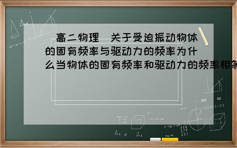 （高二物理）关于受迫振动物体的固有频率与驱动力的频率为什么当物体的固有频率和驱动力的频率相等或接近时,振幅最大.反之,则小呢?这是为什么呢?对这个问题一点感觉都没有,就觉得莫