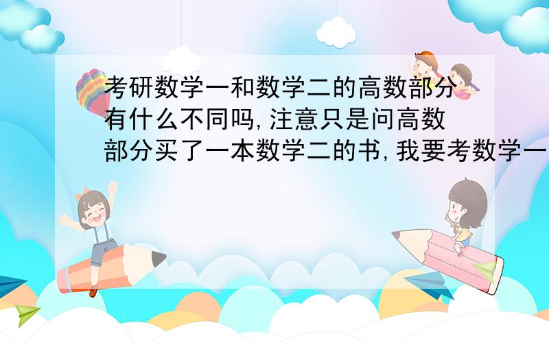 考研数学一和数学二的高数部分有什么不同吗,注意只是问高数部分买了一本数学二的书,我要考数学一,我现在先拿着数学二的书复习这样可以吗,单就高数部分