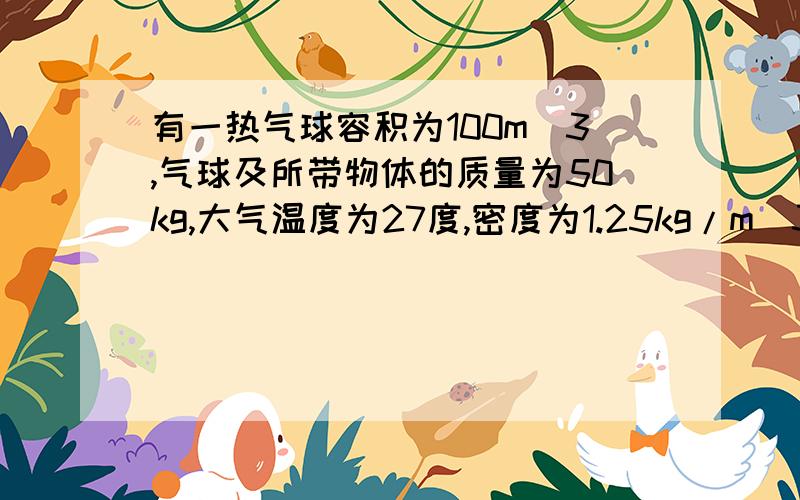 有一热气球容积为100m^3,气球及所带物体的质量为50kg,大气温度为27度,密度为1.25kg/m^3 求气球内温度至温度是摄氏温度