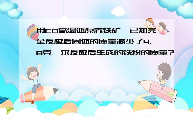 用CO高温还原赤铁矿,已知完全反应后固体的质量减少了4.8克,求反应后生成的铁粉的质量?