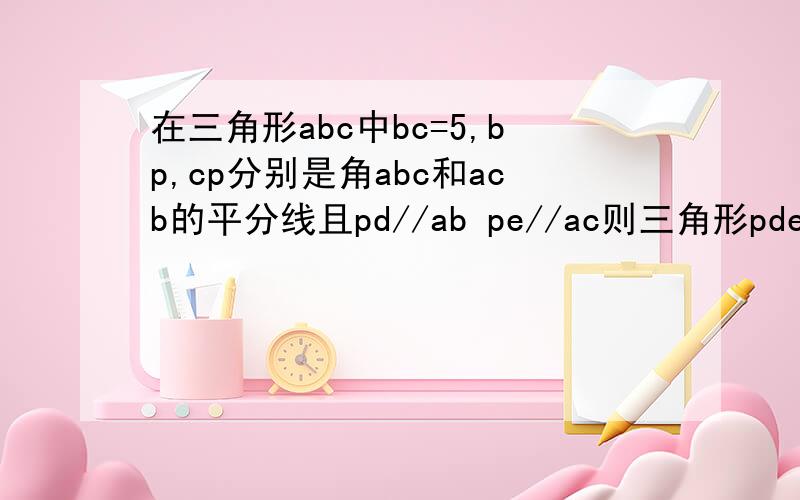 在三角形abc中bc=5,bp,cp分别是角abc和acb的平分线且pd//ab pe//ac则三角形pde的周长是多少.