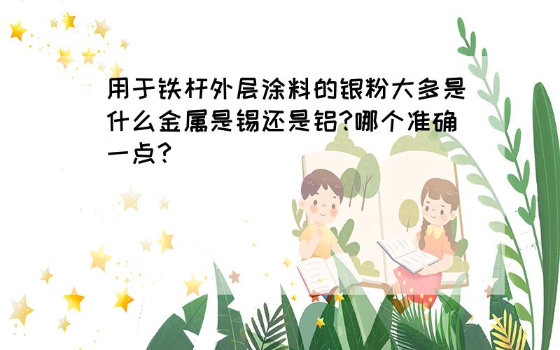 用于铁杆外层涂料的银粉大多是什么金属是锡还是铝?哪个准确一点?