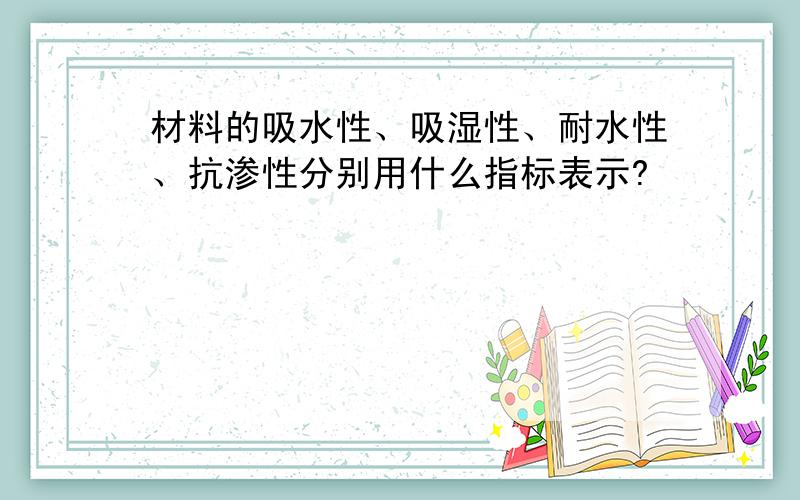 材料的吸水性、吸湿性、耐水性、抗渗性分别用什么指标表示?