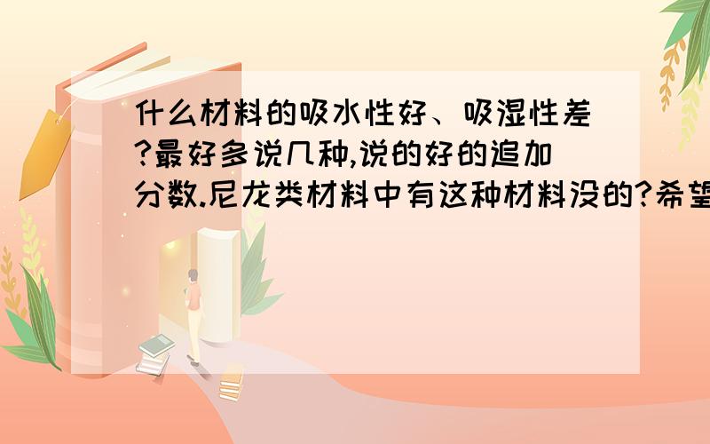 什么材料的吸水性好、吸湿性差?最好多说几种,说的好的追加分数.尼龙类材料中有这种材料没的?希望能给个专业性的回答,