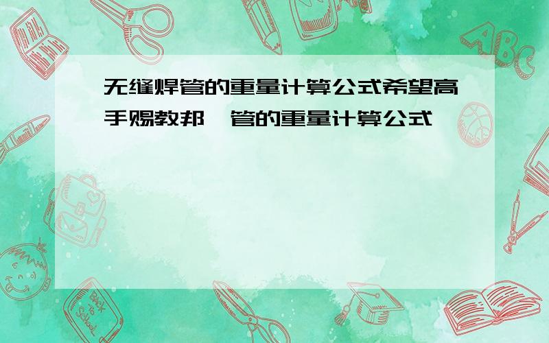 无缝焊管的重量计算公式希望高手赐教邦迪管的重量计算公式,