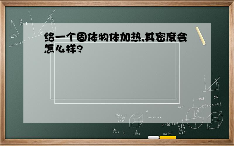 给一个固体物体加热,其密度会怎么样?