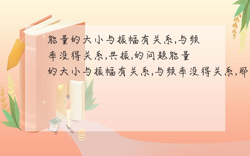 能量的大小与振幅有关系,与频率没得关系,共振,的问题能量的大小与振幅有关系,与频率没得关系,那个什么高音把玻璃杯子震碎是因为产生了共振,频率高就把玻璃震震碎了,能量怎么守恒的?