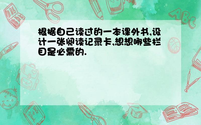 根据自己读过的一本课外书,设计一张阅读记录卡,想想哪些栏目是必需的.