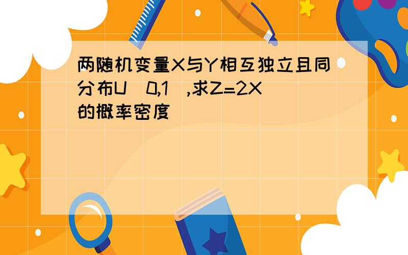 两随机变量X与Y相互独立且同分布U[0,1],求Z=2X的概率密度