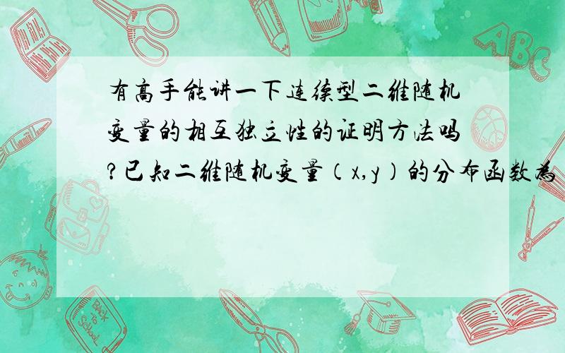 有高手能讲一下连续型二维随机变量的相互独立性的证明方法吗?已知二维随机变量（x,y）的分布函数为 F(x,y)={1-e^-2x-e^-3y+e^-(2x+3y),x>0,y>0;0,其他}验证随机变量x,y的相互独立性算的话自己来吧