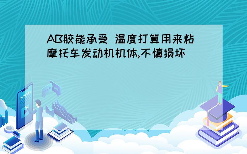 AB胶能承受 温度打算用来粘摩托车发动机机体,不慎损坏