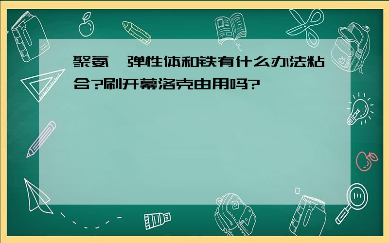 聚氨酯弹性体和铁有什么办法粘合?刷开幕洛克由用吗?