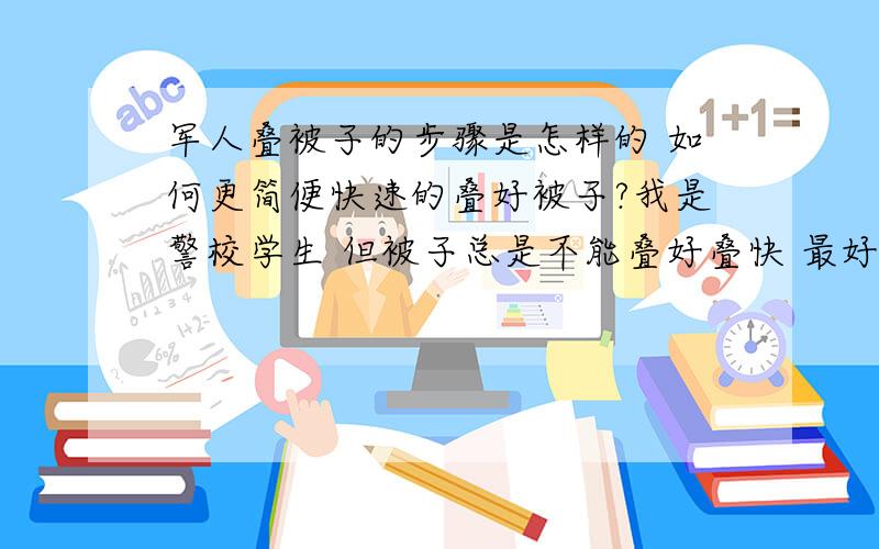 军人叠被子的步骤是怎样的 如何更简便快速的叠好被子?我是警校学生 但被子总是不能叠好叠快 最好给我个视频呀 谢谢了