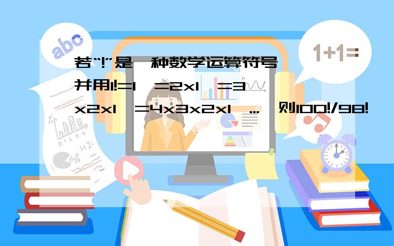 若“!”是一种数学运算符号,并用1!=1,=2x1,=3x2x1,=4x3x2x1,...,则100!/98!