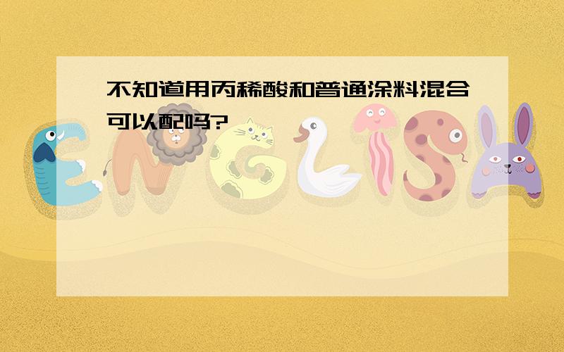 不知道用丙稀酸和普通涂料混合可以配吗?