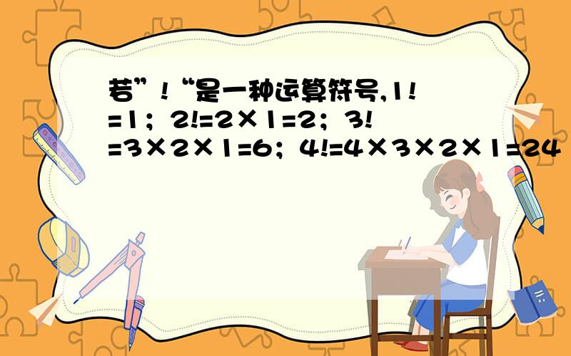 若”!“是一种运算符号,1!=1；2!=2×1=2；3!=3×2×1=6；4!=4×3×2×1=24 则98!分之100!的值为多哪位帮忙?快！！！！！！！！！