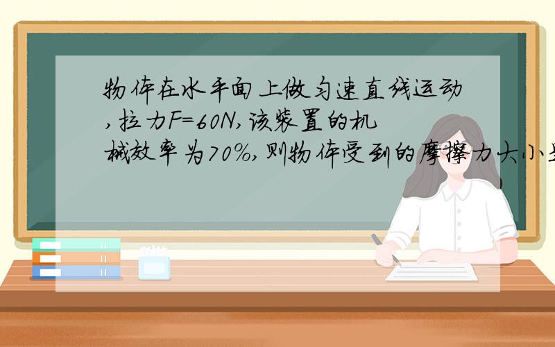 物体在水平面上做匀速直线运动,拉力F=60N,该装置的机械效率为70％,则物体受到的摩擦力大小是 （ ）A. 60NB.126N C.20N D.257.1N