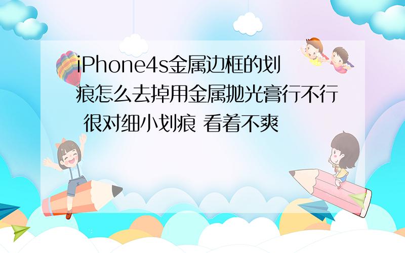 iPhone4s金属边框的划痕怎么去掉用金属抛光膏行不行 很对细小划痕 看着不爽