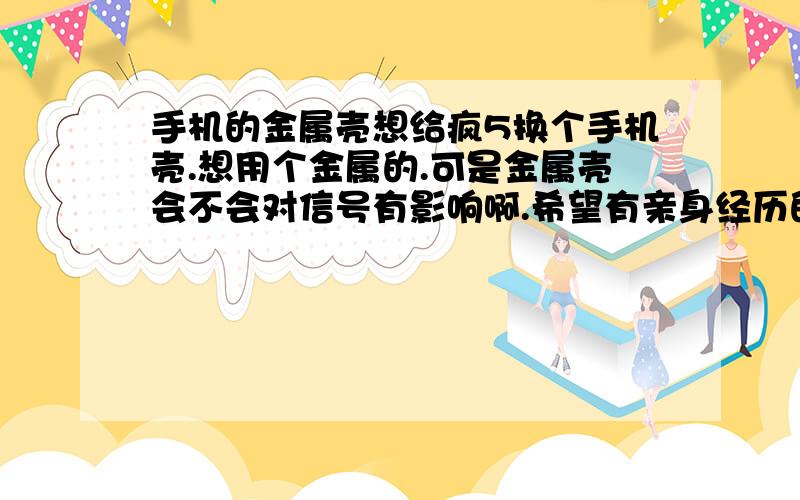 手机的金属壳想给疯5换个手机壳.想用个金属的.可是金属壳会不会对信号有影响啊.希望有亲身经历的苹果使用者回答.渣渣们不要跟我讨论静电屏蔽的问题.表示曾经轻虐高中物理竞赛的我看