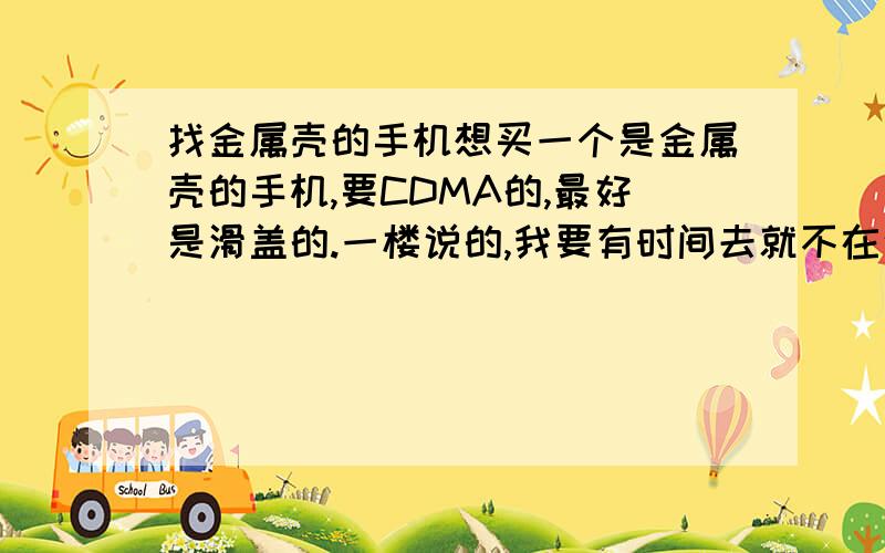 找金属壳的手机想买一个是金属壳的手机,要CDMA的,最好是滑盖的.一楼说的,我要有时间去就不在这里问了.