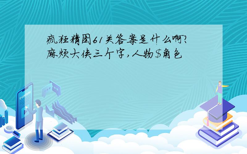 疯狂猜图61关答案是什么啊?麻烦大侠三个字,人物$角色