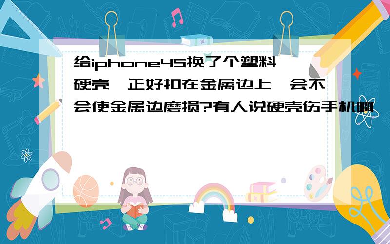 给iphone4S换了个塑料硬壳,正好扣在金属边上,会不会使金属边磨损?有人说硬壳伤手机啊