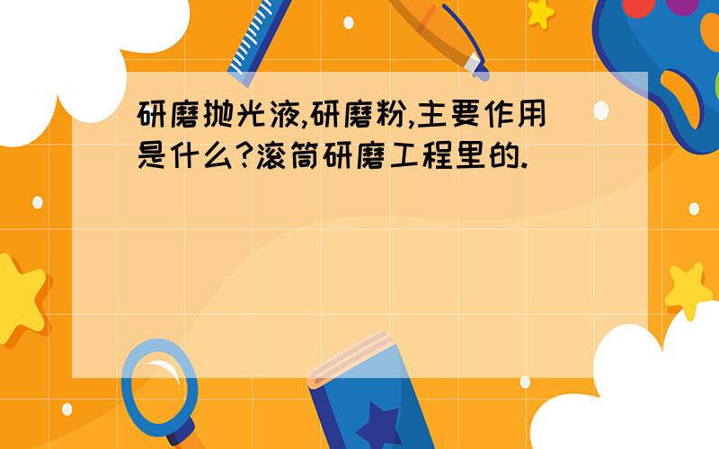 研磨抛光液,研磨粉,主要作用是什么?滚筒研磨工程里的.