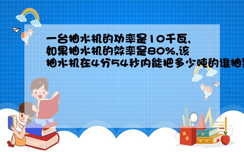 一台抽水机的功率是10千瓦,如果抽水机的效率是80%,该抽水机在4分54秒内能把多少吨的谁抽到10米高处.