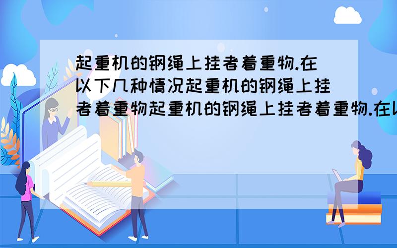 起重机的钢绳上挂者着重物.在以下几种情况起重机的钢绳上挂者着重物起重机的钢绳上挂者着重物.在以下几种情况中,钢绳的拉力和重物所受的重力对重物做功吗?如果做了功,做的是正功还