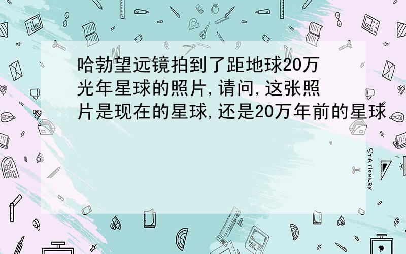 哈勃望远镜拍到了距地球20万光年星球的照片,请问,这张照片是现在的星球,还是20万年前的星球