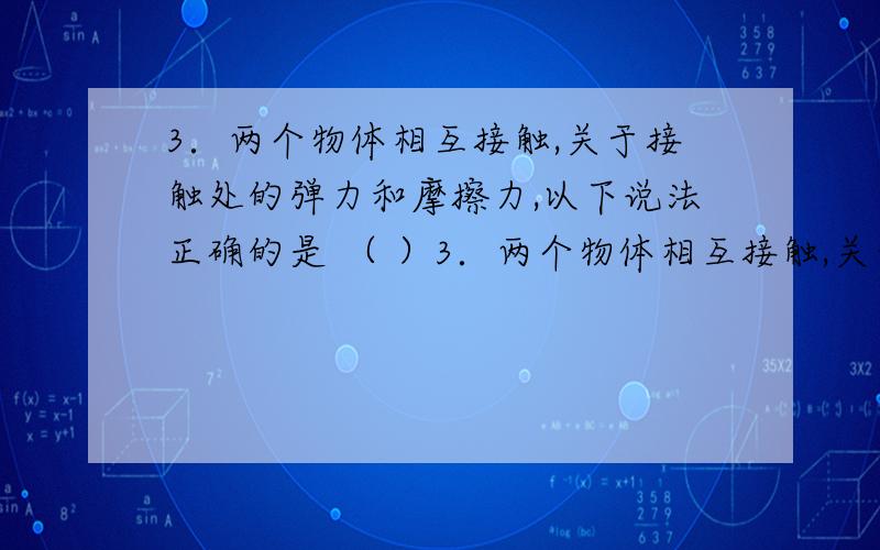 3．两个物体相互接触,关于接触处的弹力和摩擦力,以下说法正确的是 （ ）3．两个物体相互接触,关于接触处的弹力和摩擦力,以下说法正确的是 （ ）A．一定有弹力,但不一定有摩擦力B．如果