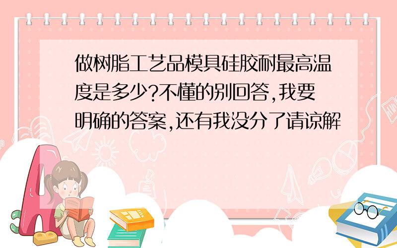 做树脂工艺品模具硅胶耐最高温度是多少?不懂的别回答,我要明确的答案,还有我没分了请谅解