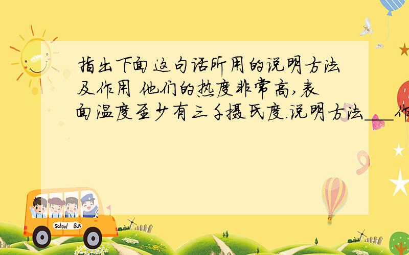 指出下面这句话所用的说明方法及作用 他们的热度非常高,表面温度至少有三千摄氏度.说明方法___作用——