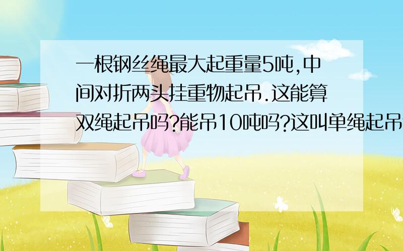 一根钢丝绳最大起重量5吨,中间对折两头挂重物起吊.这能算双绳起吊吗?能吊10吨吗?这叫单绳起吊还是双绳起吊,最好能分析一下钢丝绳受力情况