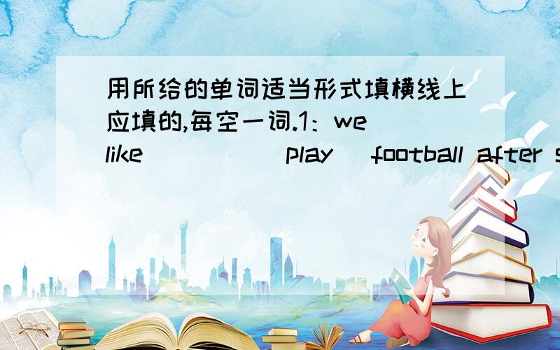 用所给的单词适当形式填横线上应填的,每空一词.1：we like ____(play) football after school.2:you can