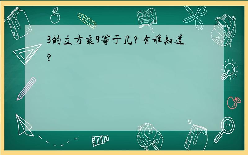 3的立方乘9等于几?有谁知道?