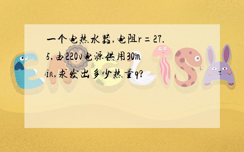 一个电热水器,电阻r=27.5,由220v电源供用30min,求发出多少热量q?