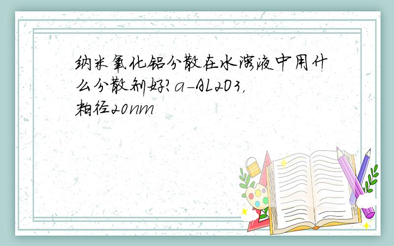 纳米氧化铝分散在水溶液中用什么分散剂好?a-AL2O3，粒径20nm