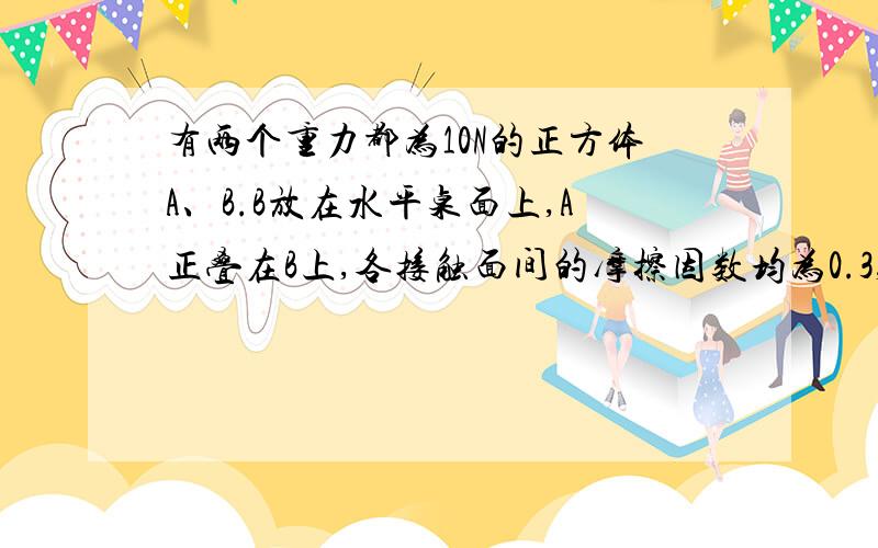 有两个重力都为10N的正方体A、B.B放在水平桌面上,A正叠在B上,各接触面间的摩擦因数均为0.3,同时有F=1N的两个水平力分别作用于A和B上,(作用在B上的力向左,A上的力向右)求地面对B,B对A的摩擦力