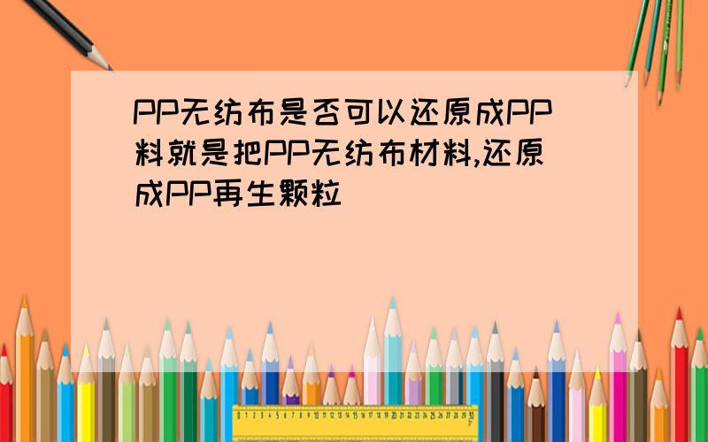 PP无纺布是否可以还原成PP料就是把PP无纺布材料,还原成PP再生颗粒