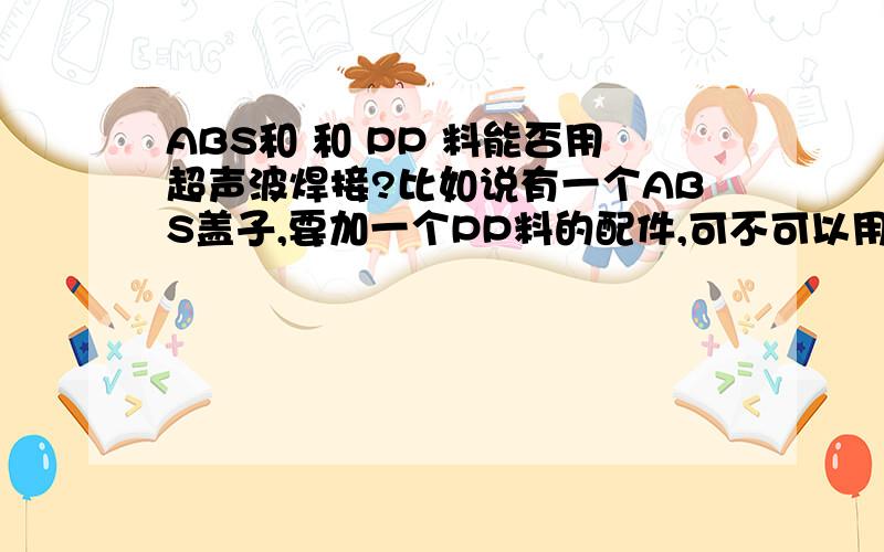 ABS和 和 PP 料能否用超声波焊接?比如说有一个ABS盖子,要加一个PP料的配件,可不可以用声波焊接在一起?