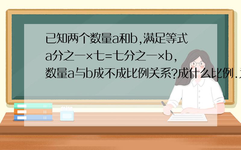 已知两个数量a和b,满足等式a分之一×七=七分之一×b,数量a与b成不成比例关系?成什么比例.为什么