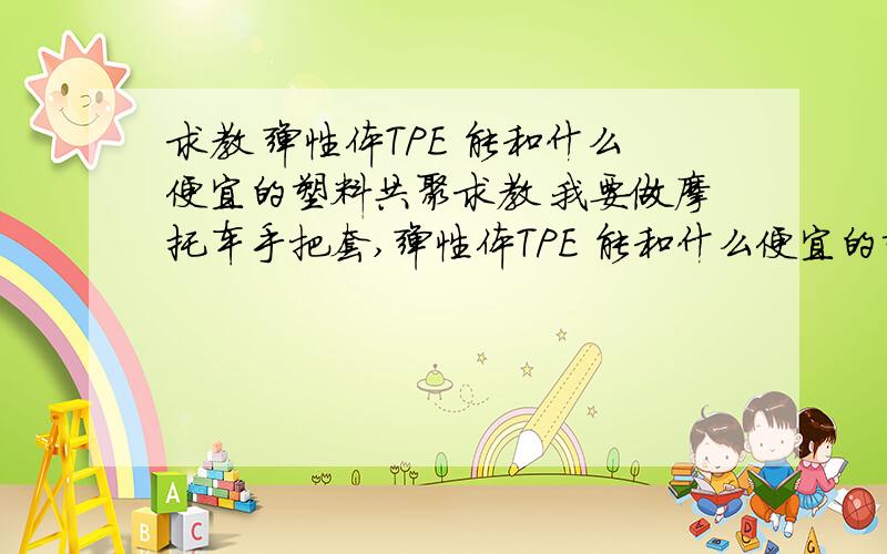 求教 弹性体TPE 能和什么便宜的塑料共聚求教 我要做摩托车手把套,弹性体TPE 能和什么便宜的塑料共聚 弹性体TPE 11000每吨,什么便宜的塑料6000到7000多些